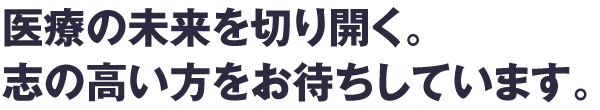 医療の未来を切り開く。志の高い方をお待ちしています。