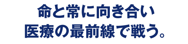 命と常に向き合い　医療の最前線で戦う。